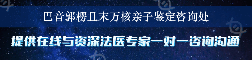 巴音郭楞且末万核亲子鉴定咨询处